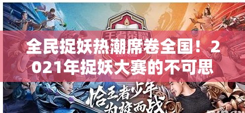 全民捉妖热潮席卷全国！2021年捉妖大赛的不可思议之旅，探秘背后文化及社会影响力！